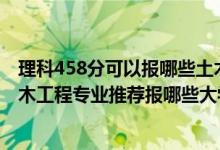 理科458分可以报哪些土木工程专业（2022高考410分学土木工程专业推荐报哪些大学）