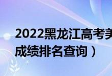 2022黑龙江高考美术类综合分一分一段表（成绩排名查询）