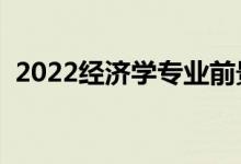 2022经济学专业前景怎么样（好不好就业）