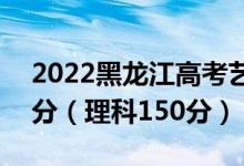 2022黑龙江高考艺术专科分数线：文科150分（理科150分）