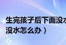 生完孩子后下面没水怎么回事（生完小孩下面没水怎么办）