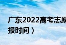 广东2022高考志愿专科批填报几号开始（填报时间）