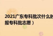 2021广东专科批次什么时候填志愿（2022广东高考几号填报专科批志愿）