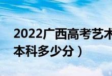 2022广西高考艺术类本科分数线公布（艺术本科多少分）