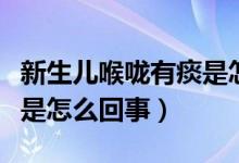 新生儿喉咙有痰是怎么回事（新生儿喉咙有痰是怎么回事）