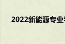 2022新能源专业学什么（好不好就业）