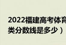 2022福建高考体育类录取分数线公布（体育类分数线是多少）