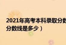 2021年高考本科录取分数线一览表（2021年高考本科录取分数线是多少）