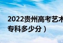 2022贵州高考艺术类专科分数线公布（艺术专科多少分）