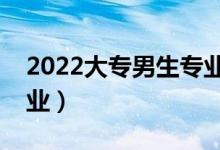 2022大专男生专业哪个好（学哪个专业好就业）