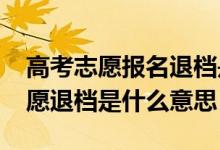 高考志愿报名退档是什么意思（2022高考志愿退档是什么意思）