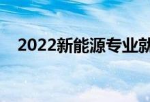 2022新能源专业就业前景（好找工作吗）