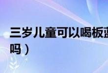 三岁儿童可以喝板蓝根吗（板蓝根儿童可以喝吗）