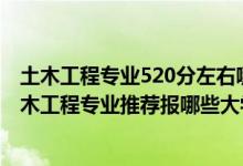 土木工程专业520分左右哪些学校好（2022高考540分学土木工程专业推荐报哪些大学）