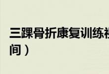 三踝骨折康复训练视频（三踝骨折康复最佳时间）