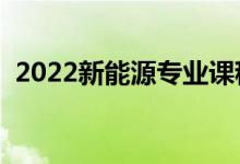 2022新能源专业课程有哪些（好找工作吗）