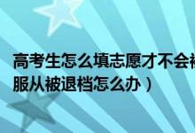 高考生怎么填志愿才不会被退档（2022高考填志愿没有选择服从被退档怎么办）