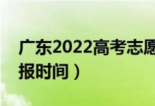 广东2022高考志愿本科批填报几号开始（填报时间）