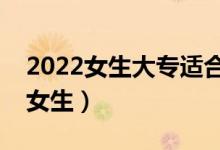 2022女生大专适合的填报的专业（哪些适合女生）