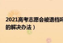 2021高考志愿会被退档吗（2022高考志愿被退档有什么好的解决办法）