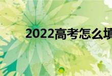 2022高考怎么填志愿（有什么技巧）