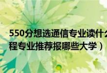 550分想选通信专业读什么大学（2022高考450分学通信工程专业推荐报哪些大学）