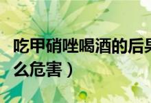 吃甲硝唑喝酒的后果有哪些（甲硝唑喝酒有什么危害）