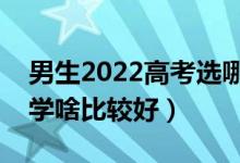 男生2022高考选哪些专业未来发展好（男生学啥比较好）