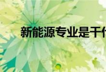 新能源专业是干什么的（好不好就业）