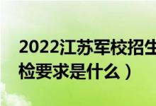 2022江苏军校招生体检时间及地点安排（体检要求是什么）