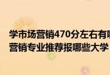 学市场营销470分左右有哪些大学（2022高考480分学市场营销专业推荐报哪些大学）