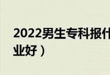 2022男生专科报什么专业好就业（报哪个专业好）