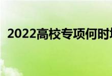 2022高校专项何时填报志愿（有什么条件）