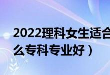 2022理科女生适合的专科专业（理科女学什么专科专业好）