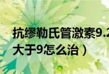 抗缪勒氏管激素9.2严重吗（抗缪勒氏管激素大于9怎么治）