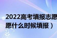 2022高考填报志愿啥时候开始（高考2022志愿什么时候填报）