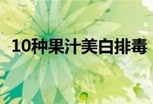 10种果汁美白排毒（喝什么果汁美白皮肤）