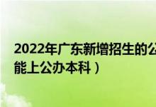 2022年广东新增招生的公办大学（2022年广东最低多少分能上公办本科）