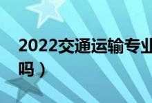 2022交通运输专业就业方向及前景（好就业吗）