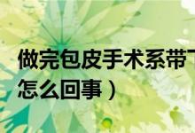 做完包皮手术系带下面肿（包皮下面一圈肿了怎么回事）