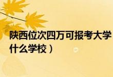 陕西位次四万可报考大学（陕西高考位次40000左右适合报什么学校）