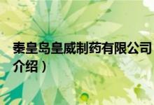 秦皇岛皇威制药有限公司（关于秦皇岛皇威制药有限公司的介绍）