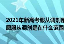 2021年新高考服从调剂是在什么范围内调剂（2022高考志愿服从调剂是在什么范围内调剂）