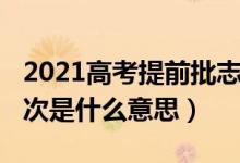 2021高考提前批志愿（2022高考志愿提前批次是什么意思）