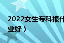 2022女生专科报什么专业好就业（报哪个专业好）