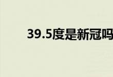 39.5度是新冠吗（39.5度是高烧吗）