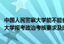 中国人民警察大学能不能参加公安联考（2022中国人民警察大学报考政治考核要求及时间）