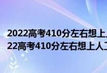 2022高考410分左右想上人工智能专业适合报什么学校（2022高考410分左右想上人工智能专业适合报什么学校）