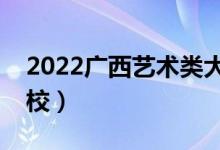 2022广西艺术类大学排名（有哪些艺术类院校）