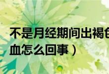 不是月经期间出褐色血（不是月经期间有褐色血怎么回事）